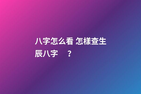 八字怎么看 怎樣查生辰八字？-第1張-觀點-玄機派